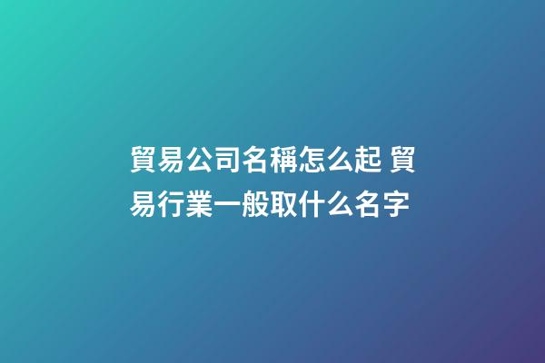 貿易公司名稱怎么起 貿易行業一般取什么名字-第1張-公司起名-玄機派